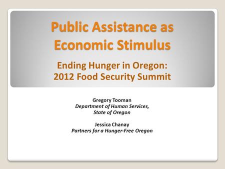 Public Assistance as Economic Stimulus Ending Hunger in Oregon: 2012 Food Security Summit Gregory Tooman Department of Human Services, State of Oregon.
