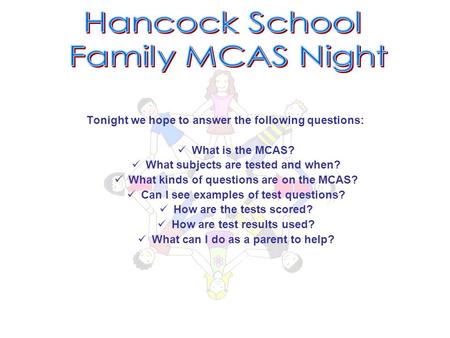 Tonight we hope to answer the following questions: What is the MCAS? What subjects are tested and when? What kinds of questions are on the MCAS? Can I.
