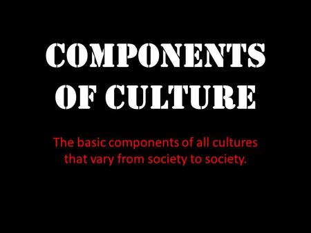 Components of Culture The basic components of all cultures that vary from society to society.