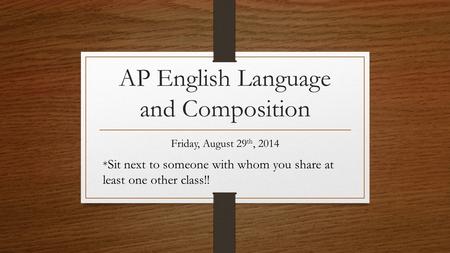 AP English Language and Composition Friday, August 29 th, 2014 * Sit next to someone with whom you share at least one other class!!