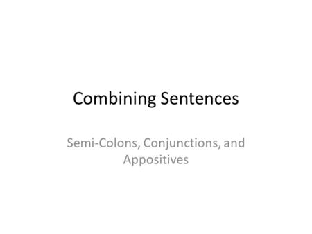 Combining Sentences Semi-Colons, Conjunctions, and Appositives.