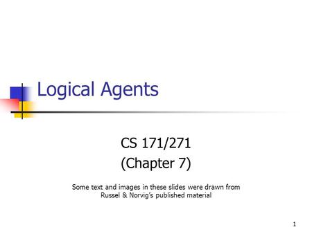 1 Logical Agents CS 171/271 (Chapter 7) Some text and images in these slides were drawn from Russel & Norvig’s published material.