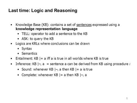 1 Last time: Logic and Reasoning Knowledge Base (KB): contains a set of sentences expressed using a knowledge representation language TELL: operator to.