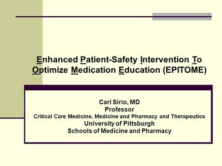 Enhanced Patient-Safety Intervention To Optimize Medication Education (EPITOME) Carl Sirio, MD Professor Critical Care Medicine, Medicine and Pharmacy.