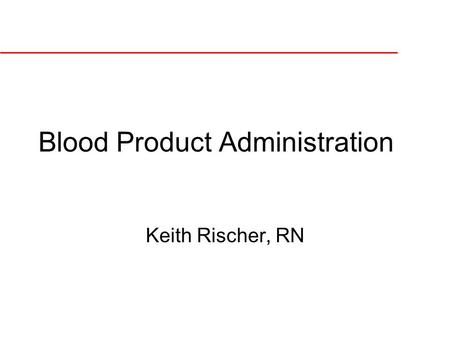 Blood Product Administration Keith Rischer, RN. Erythrocytes  Function  Normal Life span  Norms Hgb –Women: 12-16 g/dl –Men: 13.5-18n g/dl HCT –Women: