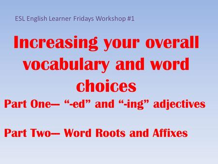 Increasing your overall vocabulary and word choices Part One--- “-ed” and “-ing” adjectives Part Two--- Word Roots and Affixes ESL English Learner Fridays.