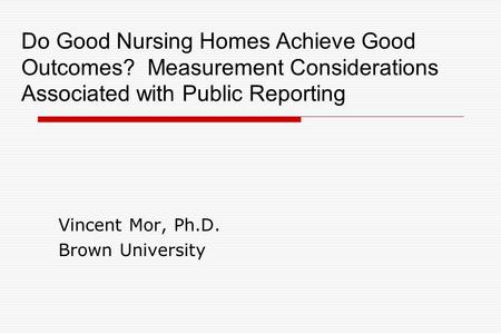 Do Good Nursing Homes Achieve Good Outcomes? Measurement Considerations Associated with Public Reporting Vincent Mor, Ph.D. Brown University.