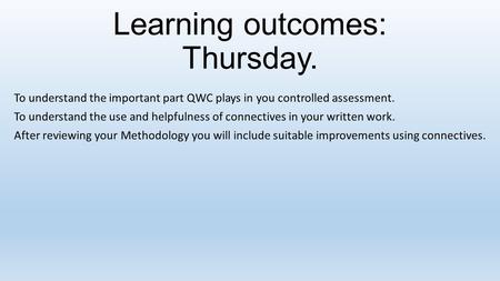 Learning outcomes: Thursday. To understand the important part QWC plays in you controlled assessment. To understand the use and helpfulness of connectives.