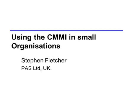Using the CMMI in small Organisations Stephen Fletcher PAS Ltd, UK.