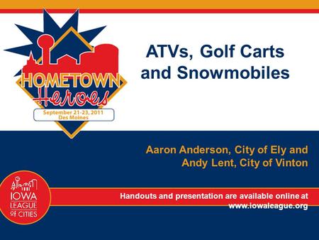 ATVs, Golf Carts and Snowmobiles Aaron Anderson, City of Ely and Andy Lent, City of Vinton Handouts and presentation are available online at www.iowaleague.org.
