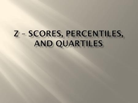  z – Score  Percentiles  Quartiles  A standardized value  A number of standard deviations a given value, x, is above or below the mean  z = (score.