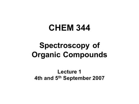 CHEM 344 Spectroscopy of Organic Compounds Lecture 1 4th and 5 th September 2007.