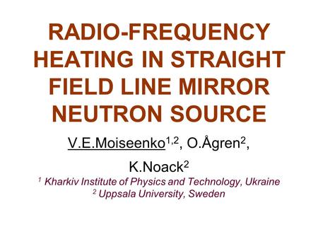 RADIO-FREQUENCY HEATING IN STRAIGHT FIELD LINE MIRROR NEUTRON SOURCE V.E.Moiseenko 1,2, O.Ågren 2, K.Noack 2 1 Kharkiv Institute of Physics and Technology,