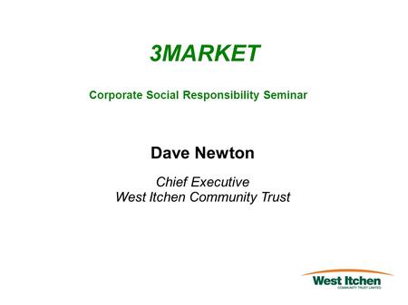 3MARKET Corporate Social Responsibility Seminar Dave Newton Chief Executive West Itchen Community Trust.