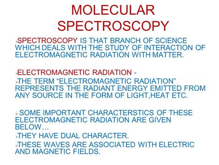 MOLECULAR SPECTROSCOPY  SPECTROSCOPY IS THAT BRANCH OF SCIENCE WHICH DEALS WITH THE STUDY OF INTERACTION OF ELECTROMAGNETIC RADIATION WITH MATTER.  ELECTROMAGNETIC.