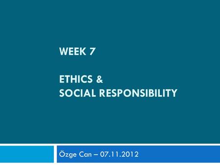 WEEK 7 ETHICS & SOCIAL RESPONSIBILITY Özge Can – 07.11.2012.