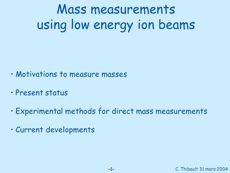 Mass measurements using low energy ion beams -1- C. Thibault 31 mars 2004 Motivations to measure masses Present status Experimental methods for direct.