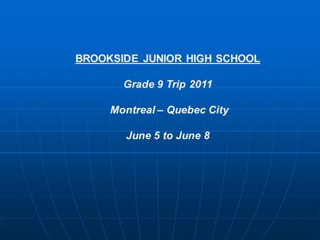 BROOKSIDE JUNIOR HIGH SCHOOL Grade 9 Trip 2011 Montreal – Quebec City June 5 to June 8.