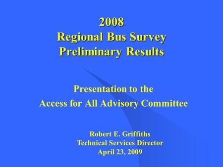 2008 Regional Bus Survey Preliminary Results Presentation to the Access for All Advisory Committee Robert E. Griffiths Technical Services Director April.