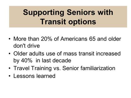 More than 20% of Americans 65 and older don't drive Older adults use of mass transit increased by 40% in last decade Travel Training vs. Senior familiarization.