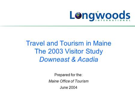 Travel and Tourism in Maine The 2003 Visitor Study Downeast & Acadia Prepared for the: Maine Office of Tourism June 2004.