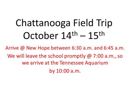 Chattanooga Field Trip October 14 th – 15 th New Hope between 6:30 a.m. and 6:45 a.m. We will leave the school 7:00 a.m., so we arrive.
