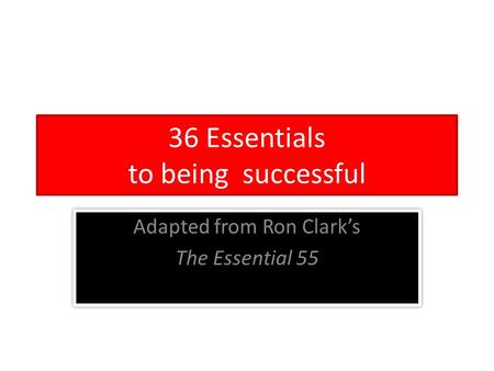 36 Essentials to being successful Adapted from Ron Clark’s The Essential 55 Adapted from Ron Clark’s The Essential 55.