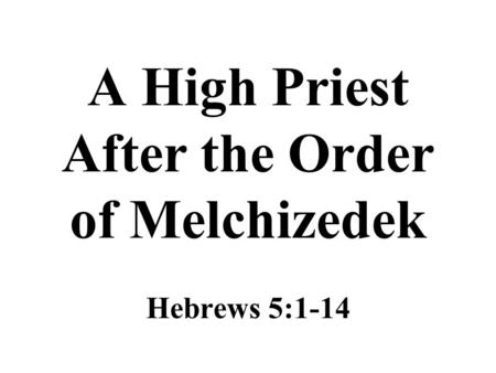 A High Priest After the Order of Melchizedek Hebrews 5:1-14.