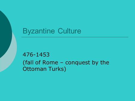 Byzantine Culture 476-1453 (fall of Rome – conquest by the Ottoman Turks)