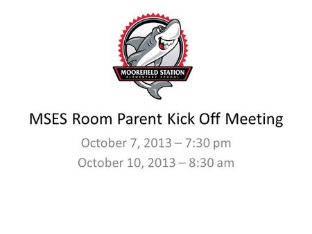 MSES Room Parent Kick Off Meeting October 7, 2013 – 7:30 pm October 10, 2013 – 8:30 am.
