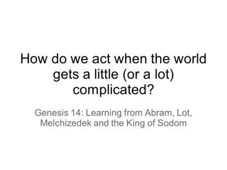 How do we act when the world gets a little (or a lot) complicated? Genesis 14: Learning from Abram, Lot, Melchizedek and the King of Sodom.