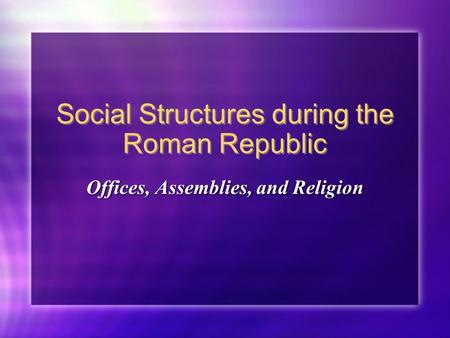 Social Structures during the Roman Republic Offices, Assemblies, and Religion.