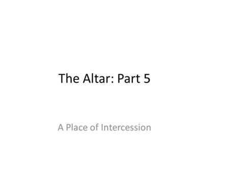 The Altar: Part 5 A Place of Intercession. Who were the first intercessors? The OT priests were the first intercessors. In the Old Testament, the high.