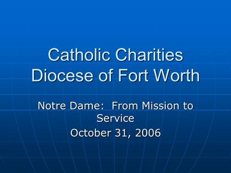 Catholic Charities Diocese of Fort Worth Notre Dame: From Mission to Service October 31, 2006.
