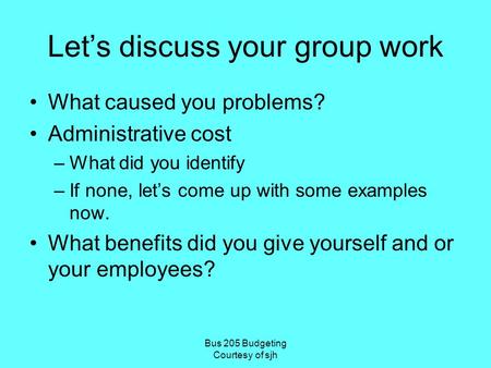 Bus 205 Budgeting Courtesy of sjh Let’s discuss your group work What caused you problems? Administrative cost –What did you identify –If none, let’s come.