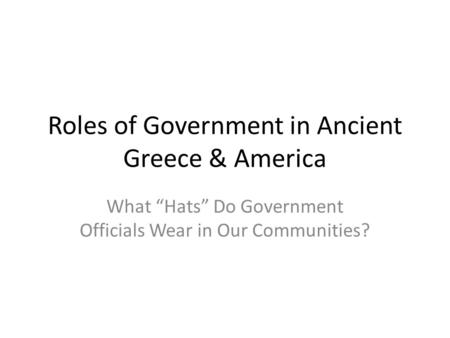 Roles of Government in Ancient Greece & America What “Hats” Do Government Officials Wear in Our Communities?