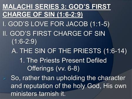 MALACHI SERIES 3: GOD’S FIRST CHARGE OF SIN (1:6-2:9) I. GOD’S LOVE FOR JACOB (1:1-5) II. GOD’S FIRST CHARGE OF SIN (1:6-2:9) A. THE SIN OF THE PRIESTS.