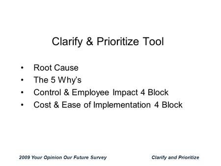 2009 Your Opinion Our Future SurveyClarify and Prioritize Clarify & Prioritize Tool Root Cause The 5 Why’s Control & Employee Impact 4 Block Cost & Ease.