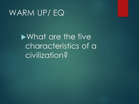 WARM UP/ EQ  What are the five characteristics of a civilization?