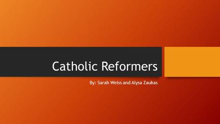 Catholic Reformers By: Sarah Weiss and Alysa Zaukas.