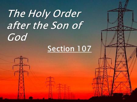 The Holy Order after the Son of God Section 107. The direct, personal channel of communication to our Heavenly Father through the Holy Ghost is based.