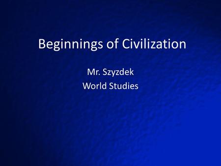 Beginnings of Civilization Mr. Szyzdek World Studies.