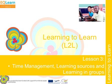 This project has been funded with support from the European Commission. Learning to Learn Learning to Learn (L2L) Lesson 3: Time Management, Learning sources.