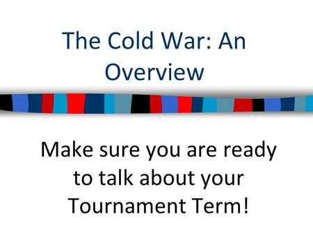 The Cold War: An Overview Make sure you are ready to talk about your Tournament Term!