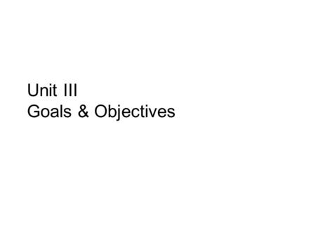 Unit III Goals & Objectives. Goal & Objectives The ENDS versus the MEANS Goals are measurable statements, describing what can outcomes can be reasonably.