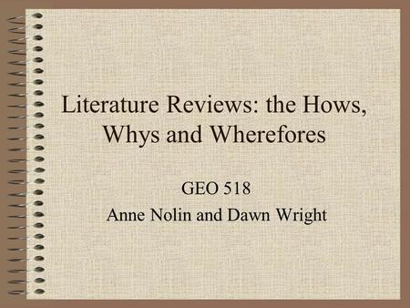 Literature Reviews: the Hows, Whys and Wherefores GEO 518 Anne Nolin and Dawn Wright.