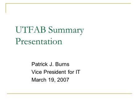 UTFAB Summary Presentation Patrick J. Burns Vice President for IT March 19, 2007.