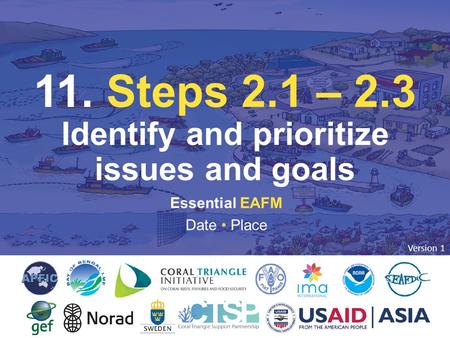 11. STEP 2: IDENTIFY & PRIORITIZE ISSUES & GOALS Essential EAFM Date Place 11. Steps 2.1 – 2.3 Identify and prioritize issues and goals Version 1.