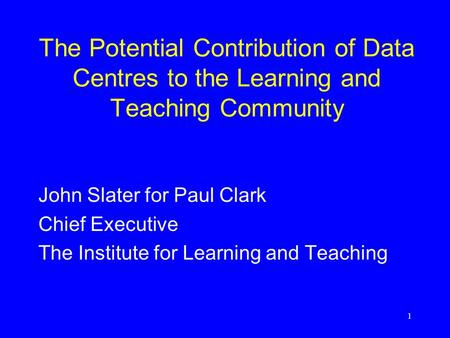 1 The Potential Contribution of Data Centres to the Learning and Teaching Community John Slater for Paul Clark Chief Executive The Institute for Learning.