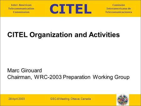 CITEL Inter-American Telecommunication Commission Comisión Interamericana de Telecomunicaciones 28 April 2003GSC-8 Meeting, Ottawa, Canada CITEL Organization.